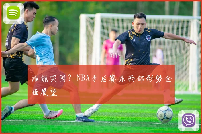 谁能突围?NBA季后赛东西部形势全面展望