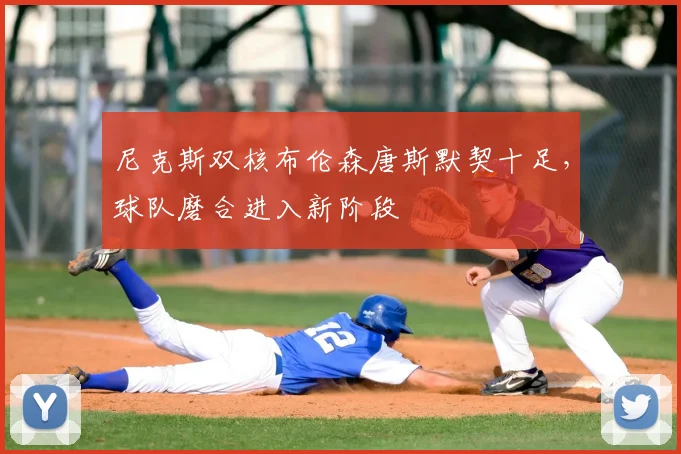尼克斯双核布伦森唐斯默契十足，球队磨合进入新阶段