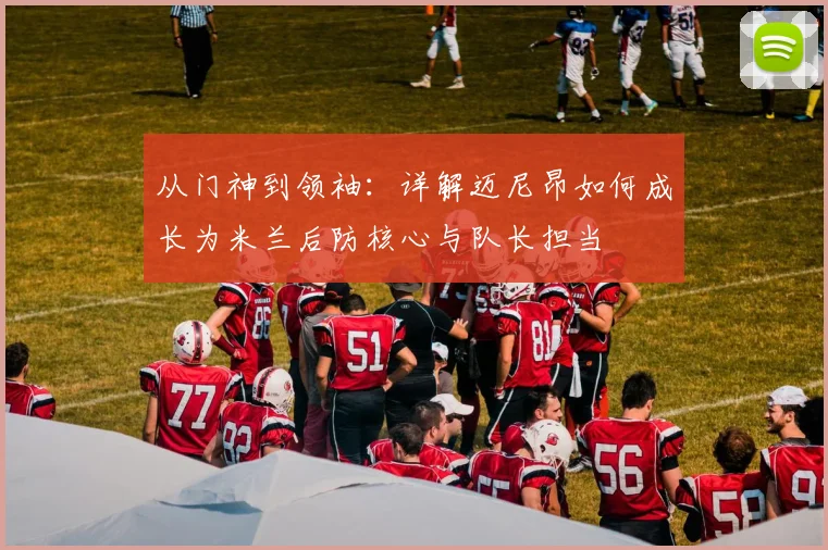从门神到领袖:详解迈尼昂如何成长为米兰后防核心与队长担当
