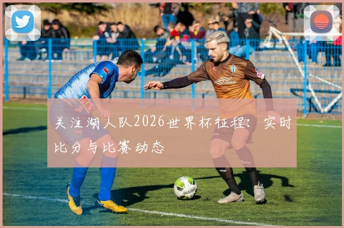 关注湖人队2026世界杯征程:实时比分与比赛动态