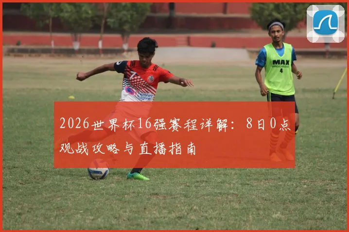 2026世界杯16强赛程详解：8日0点观战攻略与直播指南
