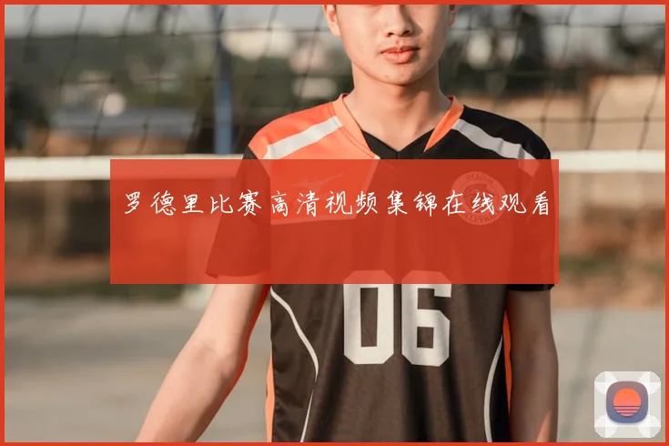 罗德里比赛高清视频集锦在线观看