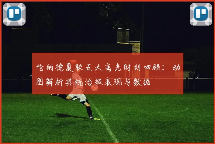 伦纳德夏联五大高光时刻回顾：动图解析其统治级表现与数据