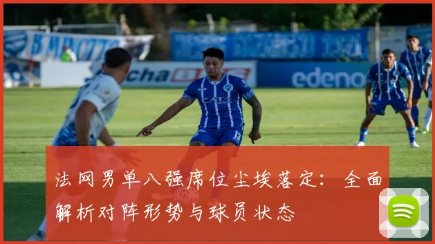 法网男单八强席位尘埃落定:全面解析对阵形势与球员状态