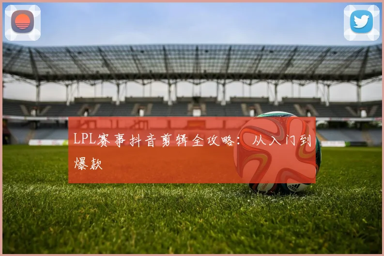 LPL赛事抖音剪辑全攻略:从入门到爆款