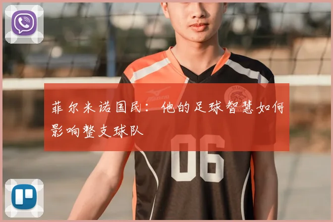 菲尔米诺国民:他的足球智慧如何影响整支球队