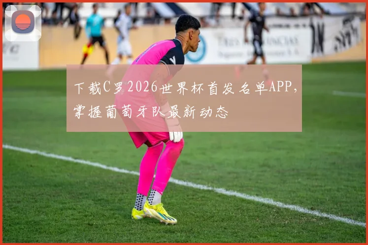 下载C罗2026世界杯首发名单APP,掌握葡萄牙队最新动态