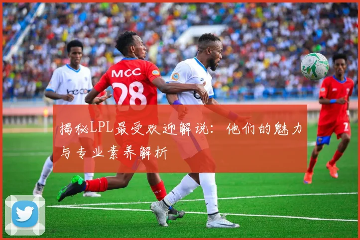 揭秘LPL最受欢迎解说：他们的魅力与专业素养解析