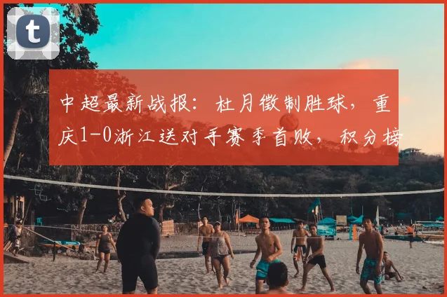 中超最新战报：杜月徵制胜球，重庆1-0浙江送对手赛季首败，积分榜有变