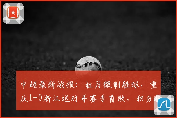 中超最新战报：杜月徵制胜球，重庆1-0浙江送对手赛季首败，积分榜有变