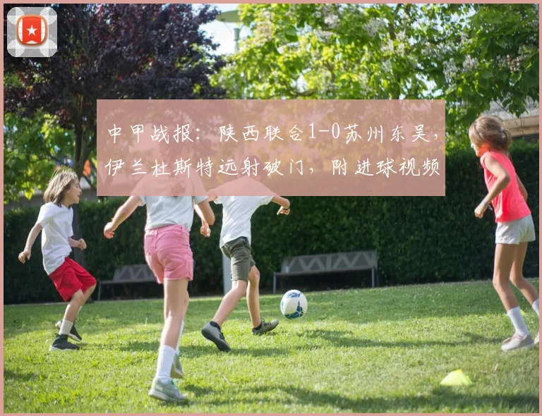 中甲战报：陕西联合1-0苏州东吴，伊兰杜斯特远射破门，附进球视频回放与全场集锦