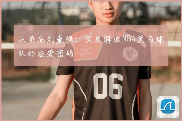 从垫底到豪强：深度解读NBA黑马球队的逆袭密码