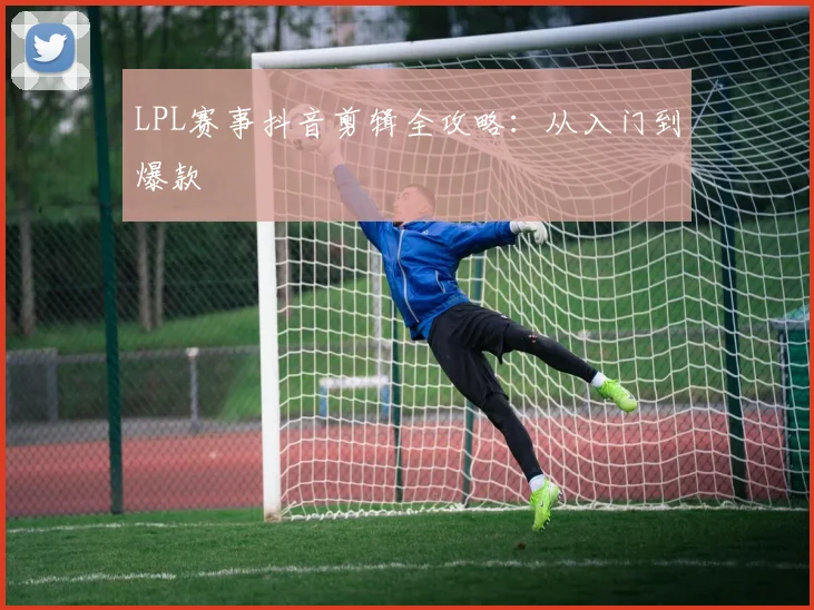 LPL赛事抖音剪辑全攻略：从入门到爆款