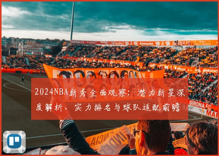 2024NBA新秀全面观察:潜力新星深度解析、实力排名与球队适配前瞻