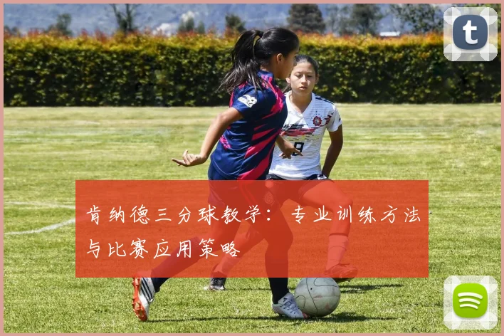 肯纳德三分球教学：专业训练方法与比赛应用策略