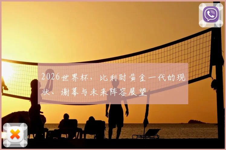 2026世界杯，比利时黄金一代的现状、谢幕与未来阵容展望