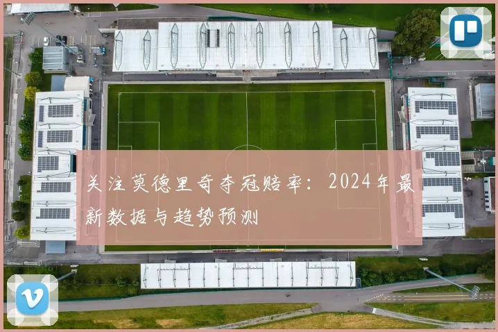 关注莫德里奇夺冠赔率：2024年最新数据与趋势预测