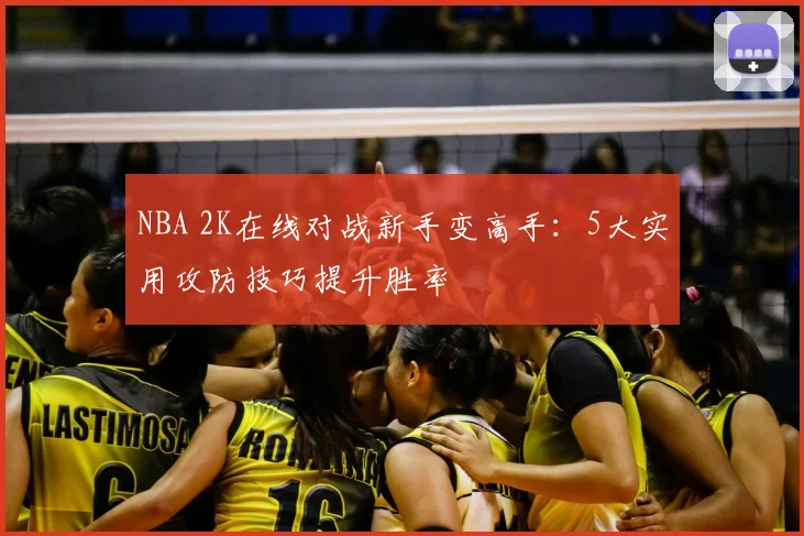 NBA 2K在线对战新手变高手:5大实用攻防技巧提升胜率