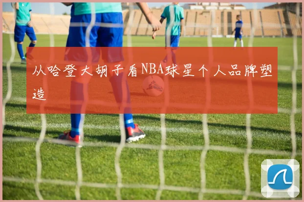 从哈登大胡子看NBA球星个人品牌塑造