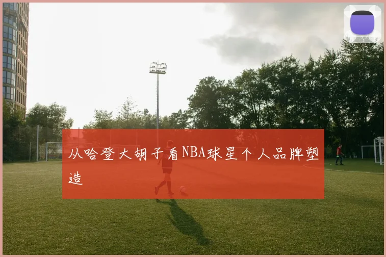 从哈登大胡子看NBA球星个人品牌塑造