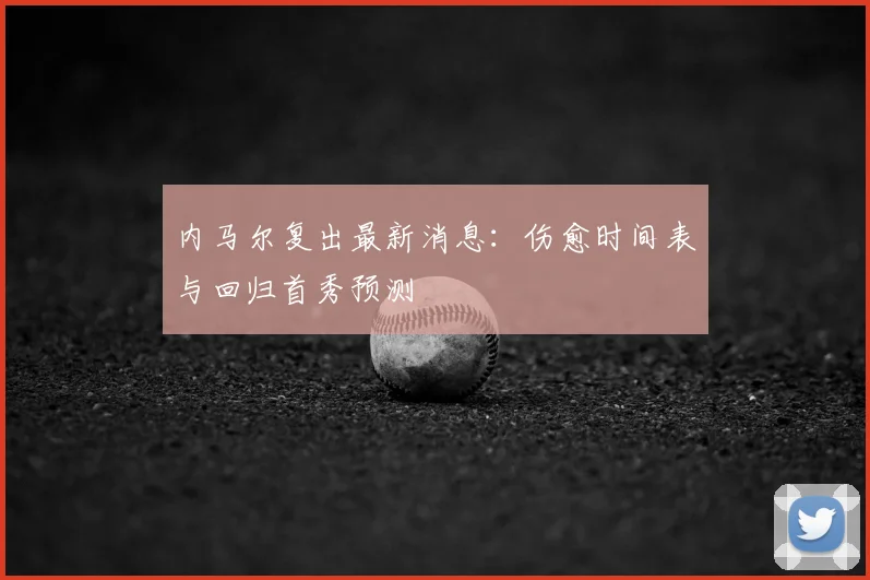 内马尔复出最新消息:伤愈时间表与回归首秀预测