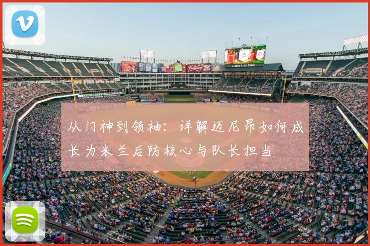 从门神到领袖:详解迈尼昂如何成长为米兰后防核心与队长担当