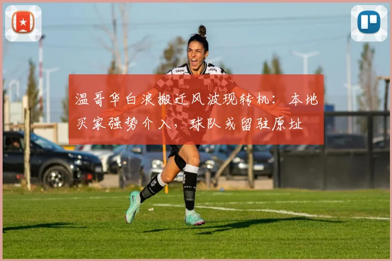 温哥华白浪搬迁风波现转机：本地买家强势介入，球队或留驻原址