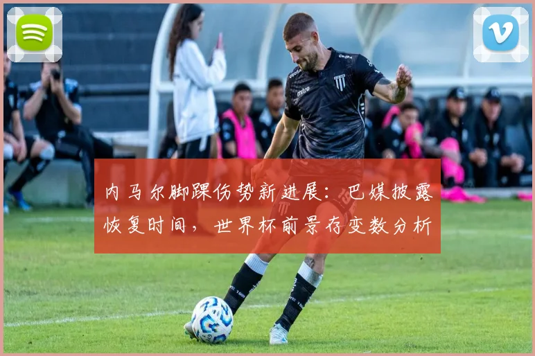 内马尔脚踝伤势新进展：巴媒披露恢复时间，世界杯前景存变数分析