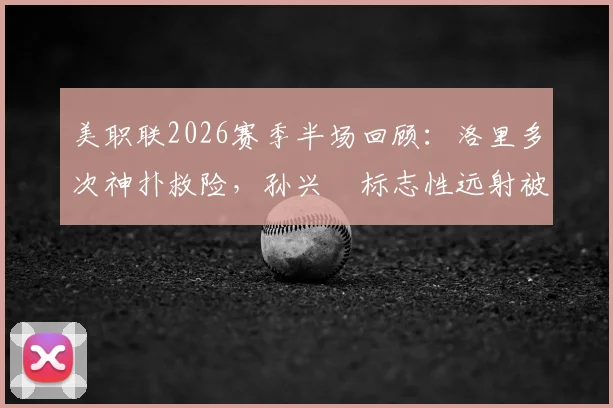 美职联2026赛季半场回顾:洛里多次神扑救险,孙兴慜标志性远射被化解,洛杉矶FC暂0-0圣何塞地震全记录