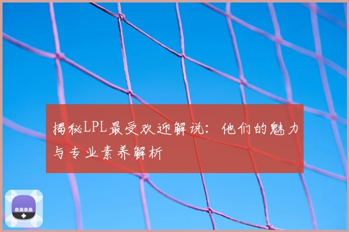 揭秘LPL最受欢迎解说：他们的魅力与专业素养解析