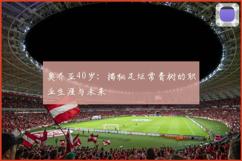 奥乔亚40岁：揭秘足坛常青树的职业生涯与未来