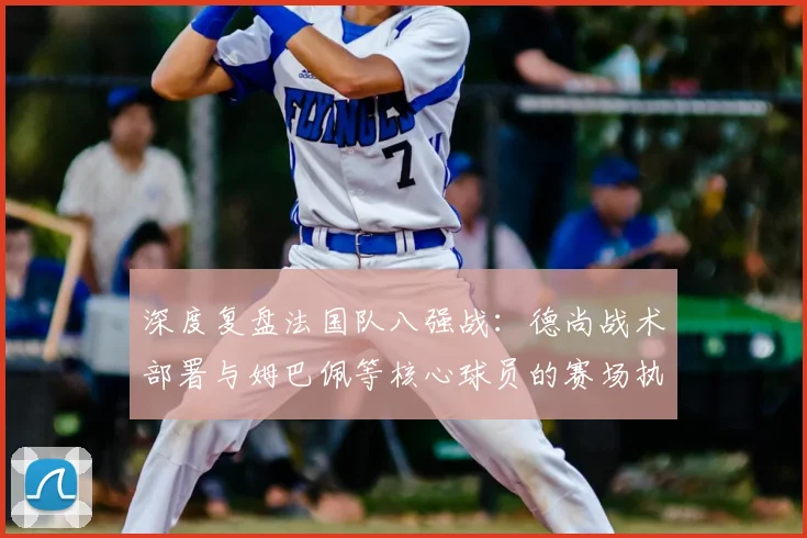 深度复盘法国队八强战：德尚战术部署与姆巴佩等核心球员的赛场执行力详解