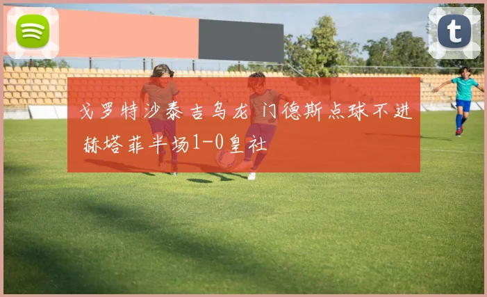 戈罗特沙泰吉乌龙 门德斯点球不进 赫塔菲半场1-0皇社