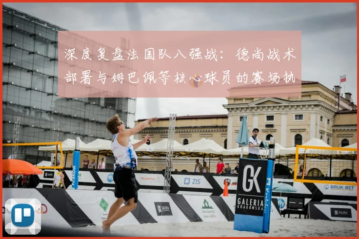 深度复盘法国队八强战：德尚战术部署与姆巴佩等核心球员的赛场执行力详解