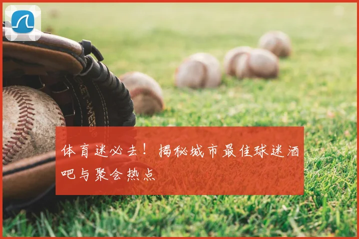 体育迷必去!揭秘城市最佳球迷酒吧与聚会热点