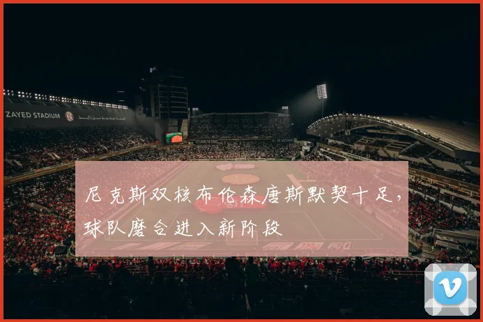 尼克斯双核布伦森唐斯默契十足,球队磨合进入新阶段
