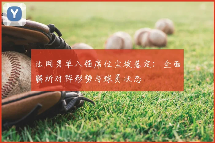 法网男单八强席位尘埃落定:全面解析对阵形势与球员状态