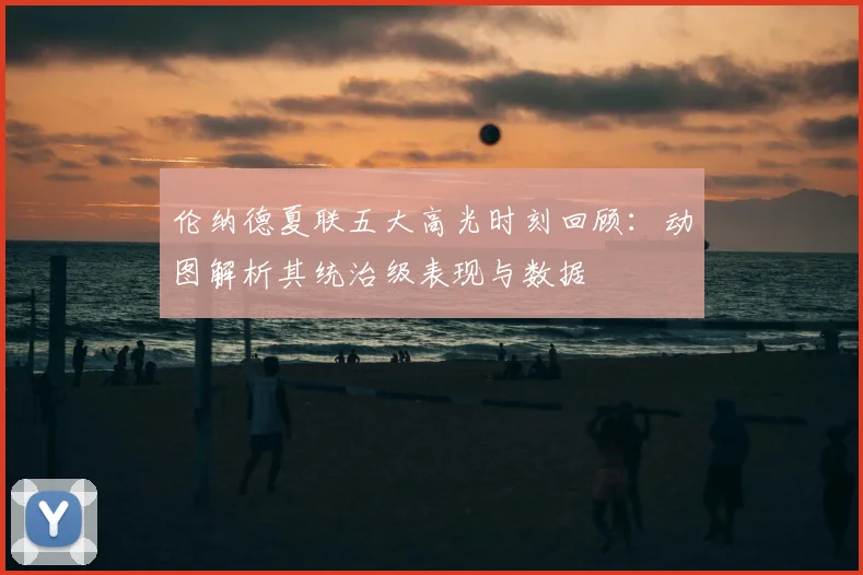 伦纳德夏联五大高光时刻回顾：动图解析其统治级表现与数据