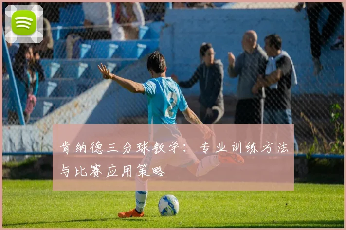 肯纳德三分球教学：专业训练方法与比赛应用策略